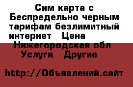 Сим карта с Беспредельно черным тарифам безлимитный интернет › Цена ­ 3 000 - Нижегородская обл. Услуги » Другие   